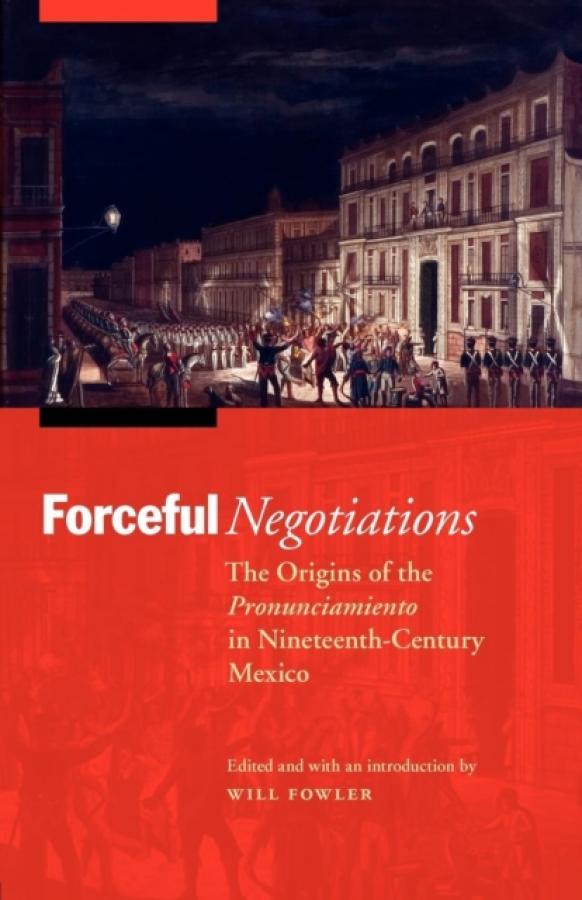 Forceful Negotiations : The Origins of the Pronunciamiento in Nineteenth-Century Mexico (Author: Will Fowler, ISBN: 9780803225404)